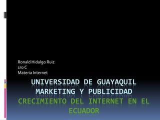 Universidad de GuayaquilMarketing y PublicidadCrecimiento del internet en el ecuador Ronald Hidalgo Ruiz 1ro C Materia Internet 