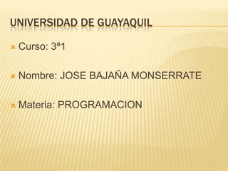 UNIVERSIDAD DE GUAYAQUIL

   Curso: 3ª1

   Nombre: JOSE BAJAÑA MONSERRATE

   Materia: PROGRAMACION
 