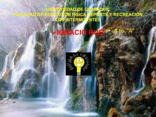 UNIVERSIDAD DE GUAYAQUIL
FACULTAD DE EDUCACIÓN FÍSICA DEPORTE Y RECREACIÓN
                 LOS INTERMITENTES


              IGNACIO RUIZ • 4 to “A”
 