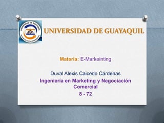 UNIVERSIDAD DE GUAYAQUIL



        Materia: E-Markeinting

    Duval Alexis Caicedo Cárdenas
Ingeniería en Marketing y Negociación
              Comercial
                 8 - 72
 