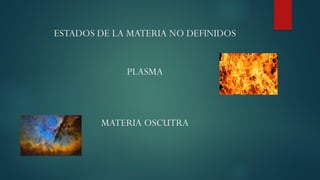 ESTADOS DE LA MATERIA NO DEFINIDOS
PLASMA
MATERIA OSCUTRA
 