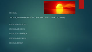 ENERGIA
TODOAQUELLO QUETIENE LA CAPACIDAD DE REALIZAR UNTRABAJO
ENERGIA POTENCIAL
ENERGIA CINETICA
ENERGIA CALORIFICA
ENERGIA ELECTRICA
ENERGIA EOLICA
 