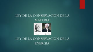 LEY DE LA CONSERVACION DE LA
MATERIA
LEY DE LA CONSERVACION DE LA
ENERGIA
 
