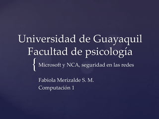 {
Universidad de Guayaquil
Facultad de psicología
Microsoft y NCA, seguridad en las redes
Fabiola Merizalde S. M.
Computación 1
 