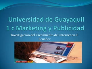 Universidad de Guayaquil1 c Marketing y Publicidad Investigación del Crecimiento del internet en el Ecuador Rolando Intriago 