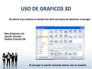 Se abrirá una ventana en donde nos dará una serie de opciones a escoger




Nos dirigimos a la
opción circular, -
Grafico Circular 3D




                      Al escoger la opción deseada damos clic en aceptar
                                                                       16
 