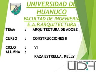 UNIVERSIDAD DE
HUANUCO
FACULTAD DE INGENIERIA
E.A.P.ARQUITECTURA
TEMA : ARQUITECTURA DE ADOBE
CURSO : CONSTRUCCIONES II
CICLO : VI
ALUMNA :
RAZA ESTRELLA, KELLY
 