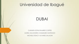 Universidad de Ibagué
DUBAI
CARMEN SOFIA RAMIREZ CORTES
MARIA ALEJANDRA CAQUIMBO SANTIAGO
MICHELE STEACY ALVAREZ SALAZAR
 