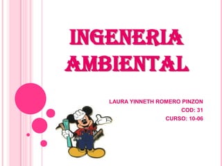 INGENERIA
AMBIENTAL
   LAURA YINNETH ROMERO PINZON
                        COD: 31
                   CURSO: 10-06
 
