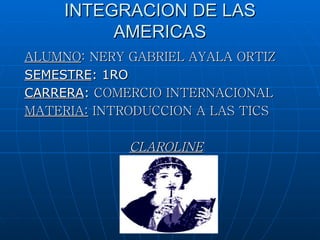 INTEGRACION DE LAS
          AMERICAS
ALUMNO: NERY GABRIEL AYALA ORTIZ
SEMESTRE: 1RO
CARRERA: COMERCIO INTERNACIONAL
MATERIA: INTRODUCCION A LAS TICS

             CLAROLINE
 