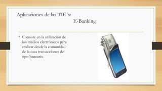 Aplicaciones de las TIC´s:
E-Banking
• Consiste en la utilización de
los medios electrónicos para
realizar desde la comunidad
de la casa transacciones de
tipo bancario.
 
