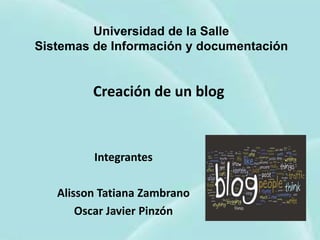 Universidad de la Salle
Sistemas de Información y documentación


         Creación de un blog



         Integrantes

   Alisson Tatiana Zambrano
       Oscar Javier Pinzón
 