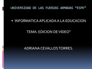UNIVERSIDAD DE LAS FUERZAS ARMADAS “ESPE”
 INFORMATICAAPLICADA A LA EDUCACION
TEMA: EDICION DEVIDEO”
ADRIANA CEVALLOSTORRES.
 