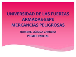 UNIVERSIDAD DE LAS FUERZAS 
ARMADAS-ESPE 
MERCANCÍAS PELIGROSAS 
NOMBRE: JÉSSICA CARRERA 
PRIMER PARCIAL 
 