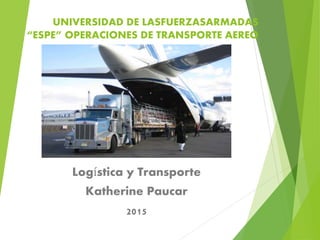 UNIVERSIDAD DE LASFUERZASARMADAS
“ESPE” OPERACIONES DE TRANSPORTE AEREO
Logística y Transporte
Katherine Paucar
2015
 