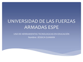 UNIVERSIDAD DE LAS FUERZAS
ARMADAS ESPE
USO DE HERRAMIENTAS TECNOLOGICAS EN EDUCACIÓN
Nombre: JESSICA GUAMAN
 