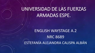 UNIVERSIDAD DE LAS FUERZAS
ARMADAS ESPE.
ENGLISH WAYSTAGE A.2
NRC 8689
ESTEFANÍA ALEJANDRA CALISPA ALBÁN
 