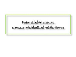 Universidad del atlántico
al rescate de la identidad uniatlanticense
 