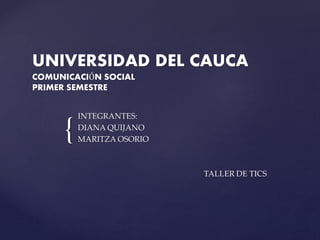 {
UNIVERSIDAD DEL CAUCA
COMUNICACIÓN SOCIAL
PRIMER SEMESTRE
INTEGRANTES:
DIANA QUIJANO
MARITZA OSORIO
TALLER DE TICS
 