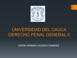UNIVERSIDAD DEL CAUCA
DERECHO PENAL GENERAL II
JORGE HERNAN CAICEDO RAMIREZ
 