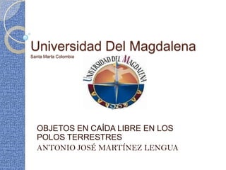 Universidad Del MagdalenaSanta Marta Colombia OBJETOS EN CAÍDA LIBRE EN LOS POLOS TERRESTRES ANTONIO JOSÉ MARTÍNEZ LENGUA 