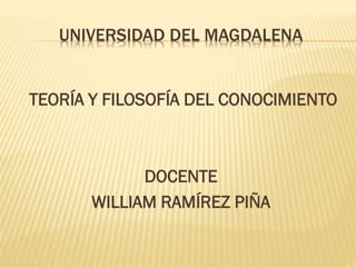 UNIVERSIDAD DEL MAGDALENA

TEORÍA Y FILOSOFÍA DEL CONOCIMIENTO

DOCENTE
WILLIAM RAMÍREZ PIÑA

 