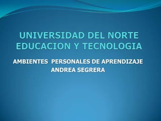 UNIVERSIDAD DEL NORTE EDUCACION Y TECNOLOGIA AMBIENTES  PERSONALES DE APRENDIZAJE  ANDREA SEGRERA 