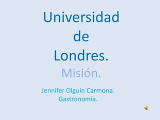 Universidad
    de
 Londres.
      Misión.
Jennifer Olguín Carmona.
      Gastronomía.
 