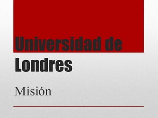Universidad de
Londres
Misión
 