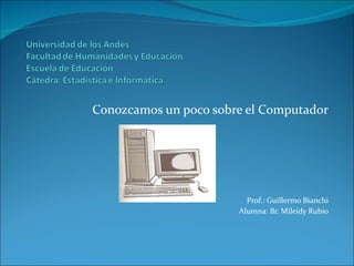 Conozcamos un poco sobre el Computador Prof.: Guillermo Bianchi Alumna: Br. Mileidy Rubio 