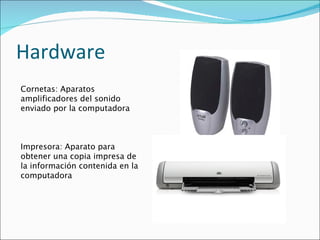 Hardware Cornetas: Aparatos amplificadores del sonido enviado por la computadora Impresora: Aparato para obtener una copia impresa de la información contenida en la computadora 