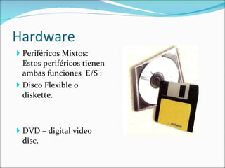 Hardware Periféricos Mixtos: Estos periféricos tienen ambas funciones  E/S : Disco Flexible o diskette. DVD – digital video disc. 
