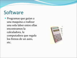 Software Programas que guían a una maquina a realizar una sola labor entre ellas encontramos la calculadora, la computadora que regula los frenos de un auto, etc. 
