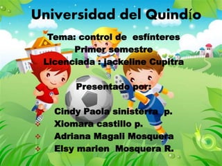 Universidad del Quindío
Tema: control de esfínteres
Primer semestre
Licenciada : jackeline Cupitra
Presentado por:
 Cindy Paola sinisterra p.
 Xiomara castillo p.
 Adriana Magali Mosquera
 Elsy marien Mosquera R.
 