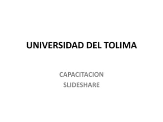 UNIVERSIDAD DEL TOLIMA

      CAPACITACION
       SLIDESHARE
 