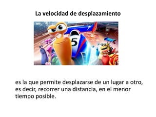 La velocidad de desplazamiento

es la que permite desplazarse de un lugar a otro,
es decir, recorrer una distancia, en el menor
tiempo posible.

 