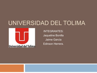 UNIVERSIDAD DEL TOLIMA 
INTEGRANTES: 
Jaqueline Bonilla 
Jaime García 
Edinson Herrera. 
 