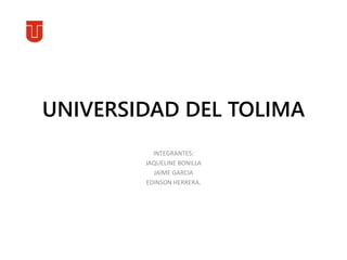 UNIVERSIDAD DEL TOLIMA 
INTEGRANTES: 
JAQUELINE BONILLA 
JAIME GARCIA 
EDINSON HERRERA. 
 