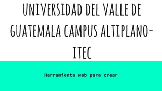 universidaddelvallede
guatemalacampusaltiplano-
itec
Herramienta web para crear
 
