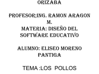 Universidad del valle de orizabaprofesor;ing. RamonAragon M.materia: diseño del software educativoalumno: Eliseo Moreno PantigaTEMA :LOS  POLLOS 