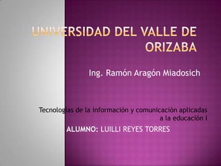 Ing. Ramón Aragón Miadosich



Tecnologías de la información y comunicación aplicadas
                                       a la educación I
        ALUMNO: LUILLI REYES TORRES
 