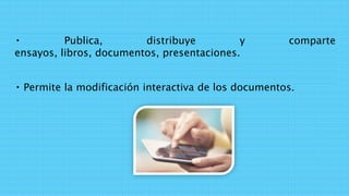 Publica, distribuye y comparte
ensayos, libros, documentos, presentaciones.
Permite la modificación interactiva de los documentos.
