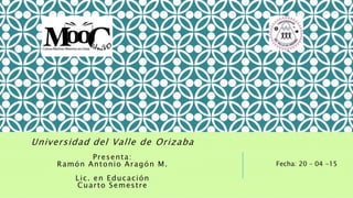 Fecha: 20 – 04 -15
Universidad del Valle de Orizaba
Presenta:
Ramón Antonio Aragón M.
Lic. en Educación
Cuarto Semestre
 