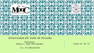 Fecha: 20 – 04 -15
Universidad del Valle de Orizaba
Presenta:
Alexa I. Soto Hernández
Lic. en Educación
 