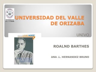 UNIVERSIDAD DEL VALLE
DE ORIZABA
UNIVO
ROALND BARTHES
ANA .L. HERNANDEZ BRUNO
 