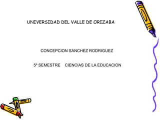 UNIVERSIDAD DEL VALLE DE ORIZABA
CONCEPCION SANCHEZ RODRIGUEZ
5º SEMESTRE CIENCIAS DE LA EDUCACION
 