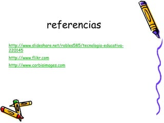 referencias
http://www.slideshare.net/robles585/tecnologia-educativa-
220145
http://www.flikr.com
http://www.corbisimages.com
 