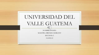 UNIVERSIDAD DEL
VALLE GUATEMA
NOMBRE:DANIEL
MAESTRA: BRENDA MARLENY
SECCION: C
CLAVE:12
 