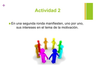 +
Actividad 2
 En una segunda ronda manifiesten, uno por uno,
sus intereses en el tema de la motivación.
 