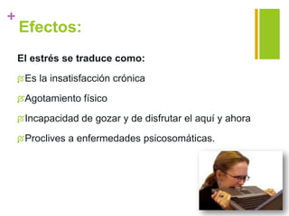 +
Efectos:
El estrés se traduce como:
Es la insatisfacción crónica
Agotamiento físico
Incapacidad de gozar y de disfrutar el aquí y ahora
Proclives a enfermedades psicosomáticas.
 